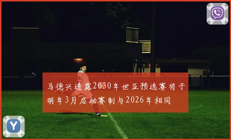 马德兴透露2030年世亚预选赛将于明年3月启动赛制与2026年相同