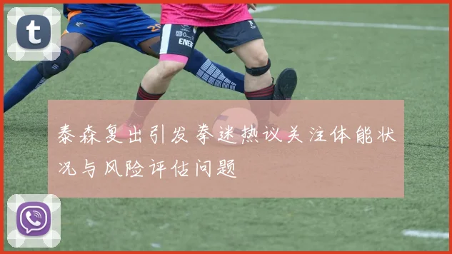 泰森复出引发拳迷热议关注体能状况与风险评估问题