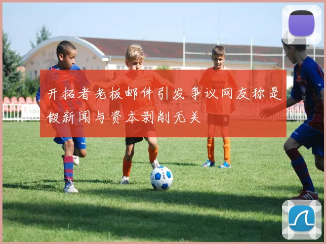 开拓者老板邮件引发争议网友称是假新闻与资本剥削无关