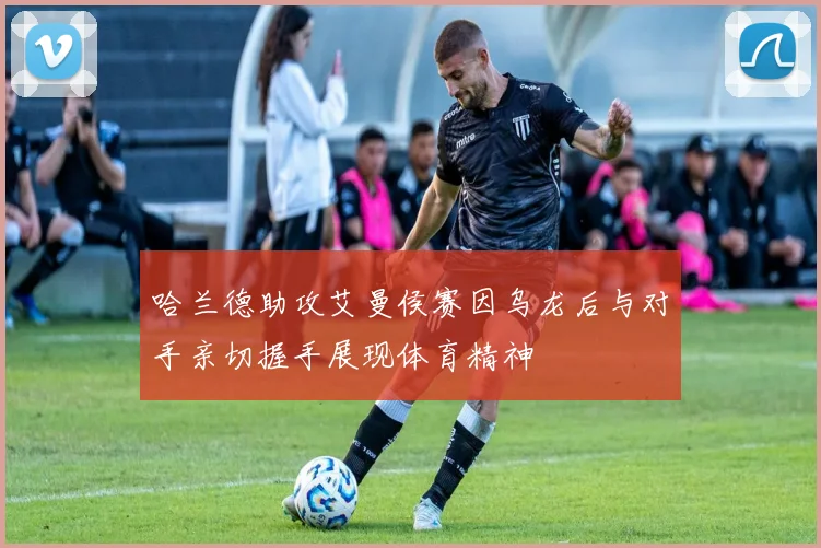 哈兰德助攻艾曼侯赛因乌龙后与对手亲切握手展现体育精神