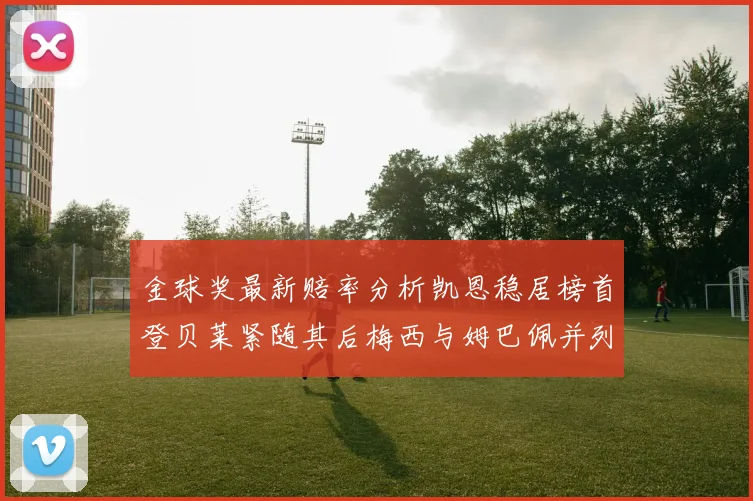 金球奖最新赔率分析凯恩稳居榜首登贝莱紧随其后梅西与姆巴佩并列第四