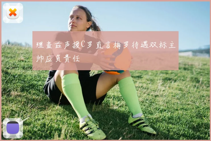 理查兹声援C罗直言梅罗待遇双标主帅应负责任