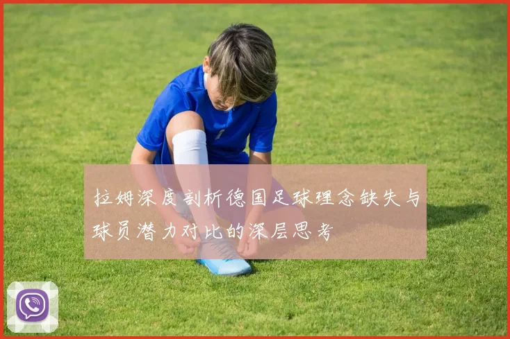 拉姆深度剖析德国足球理念缺失与球员潜力对比的深层思考