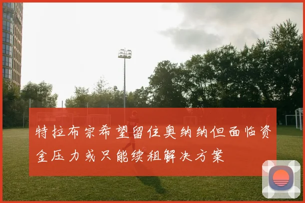 特拉布宗希望留住奥纳纳但面临资金压力或只能续租解决方案