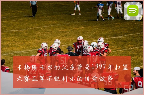 卡梅隆卡尔的父亲曾是1997年扣篮大赛亚军不敌科比的传奇故事