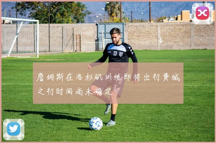 詹姆斯在洛杉矶训练即将出行费城之行时间尚未确定