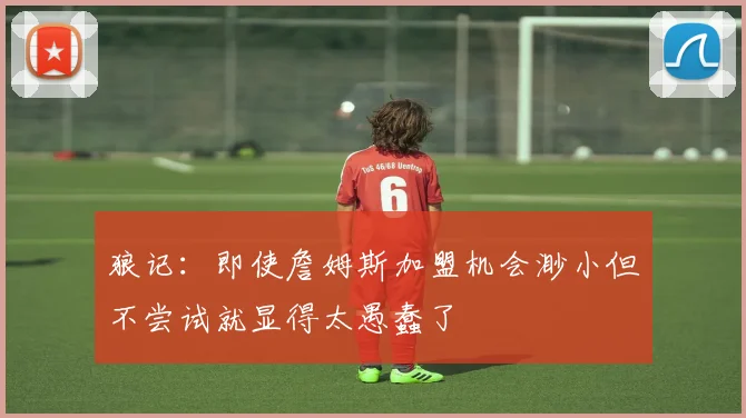 狼记：即使詹姆斯加盟机会渺小但不尝试就显得太愚蠢了