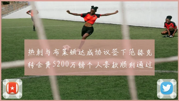 热刺与布莱顿达成协议签下范赫克转会费5200万镑个人条款顺利通过