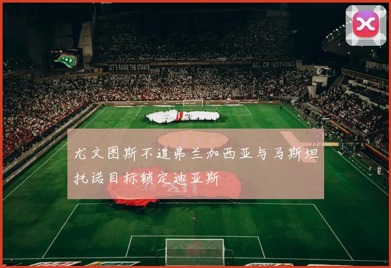 尤文图斯不追弗兰加西亚与马斯坦托诺目标锁定迪亚斯