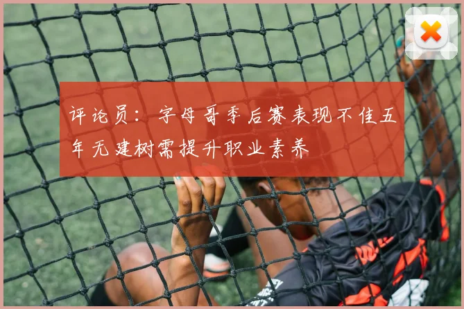 评论员：字母哥季后赛表现不佳五年无建树需提升职业素养