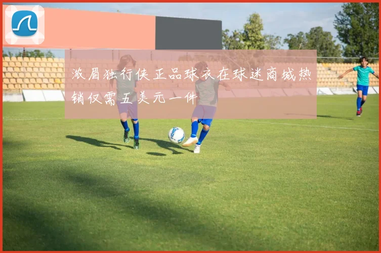 浓眉独行侠正品球衣在球迷商城热销仅需五美元一件