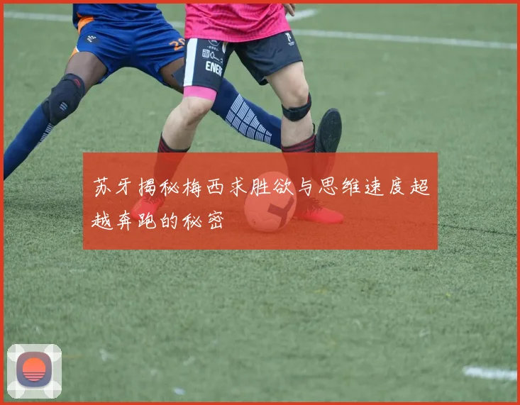 苏牙揭秘梅西求胜欲与思维速度超越奔跑的秘密