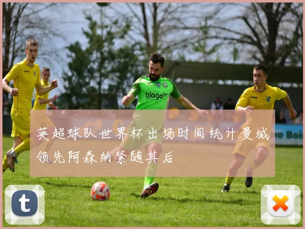英超球队世界杯出场时间统计曼城领先阿森纳紧随其后