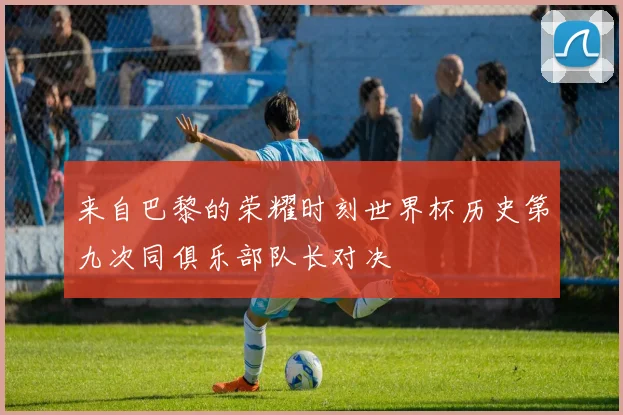 来自巴黎的荣耀时刻世界杯历史第九次同俱乐部队长对决