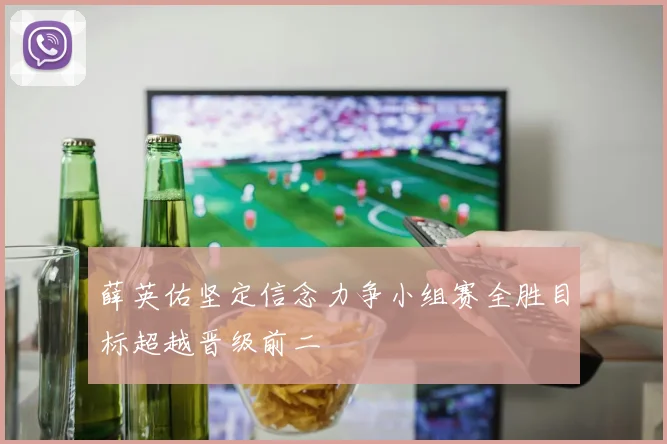 薛英佑坚定信念力争小组赛全胜目标超越晋级前二