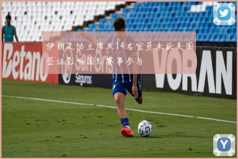 伊朗足协主席及14名官员未获美国签证影响国际赛事参与