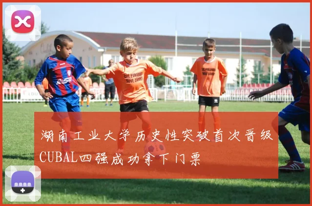 湖南工业大学历史性突破首次晋级CUBAL四强成功拿下门票