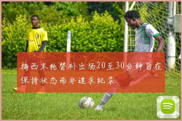 梅西末轮替补出场20至30分钟旨在保持状态而非追求纪录