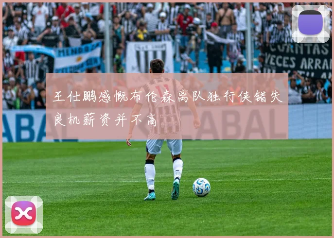 王仕鹏感慨布伦森离队独行侠错失良机薪资并不高
