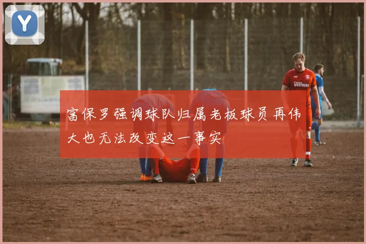 富保罗强调球队归属老板球员再伟大也无法改变这一事实
